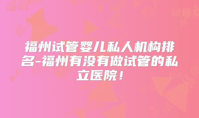 福州试管婴儿私人机构排名-福州有没有做试管的私立医院！