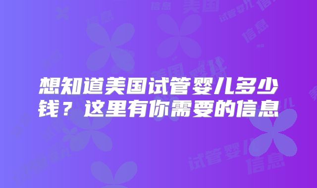 想知道美国试管婴儿多少钱？这里有你需要的信息