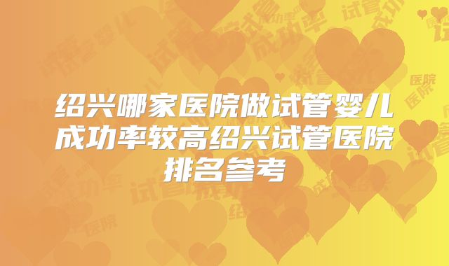 绍兴哪家医院做试管婴儿成功率较高绍兴试管医院排名参考