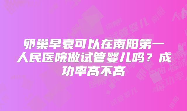卵巢早衰可以在南阳第一人民医院做试管婴儿吗？成功率高不高