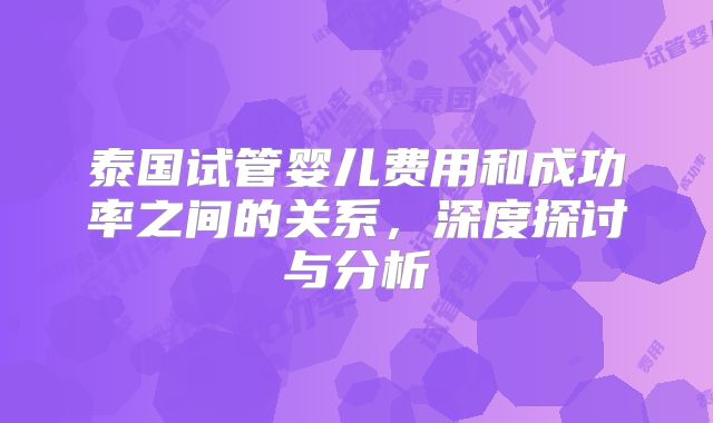 泰国试管婴儿费用和成功率之间的关系,深度探讨与分析