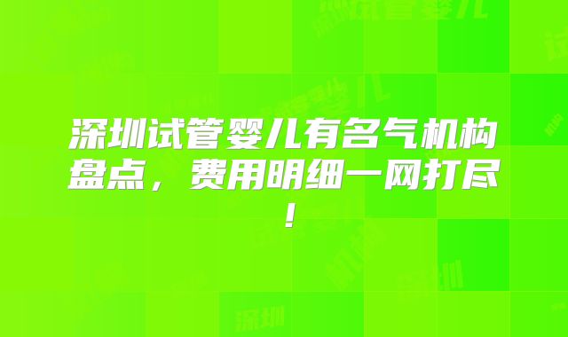 深圳试管婴儿有名气机构盘点,费用明细一网打尽!