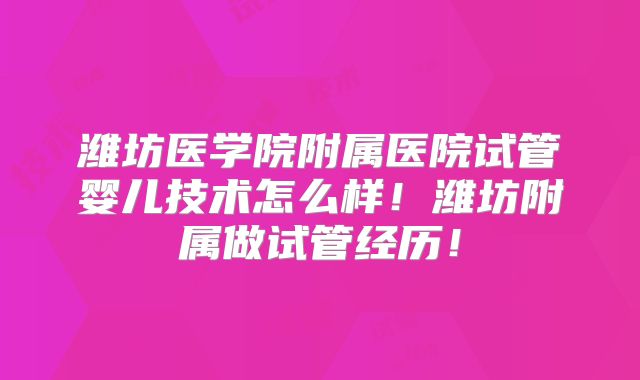 潍坊医学院附属医院试管婴儿技术怎么样！潍坊附属做试管经历！