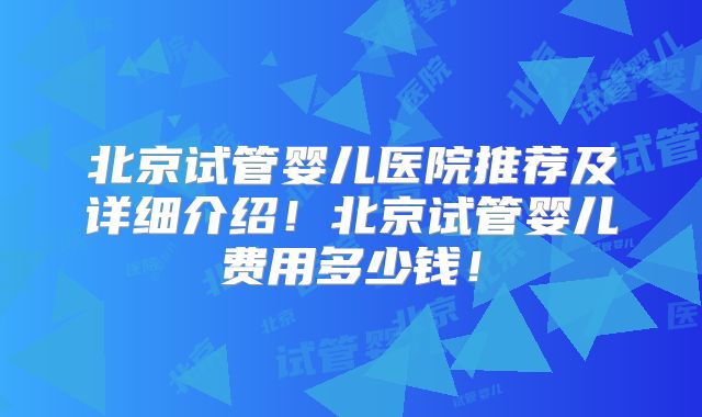 北京试管婴儿医院推荐及详细介绍！北京试管婴儿费用多少钱！