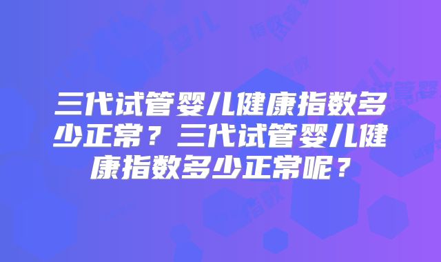 三代试管婴儿健康指数多少正常?三代试管婴儿健康指数多少正常呢?