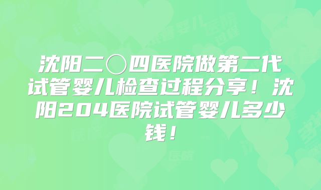 沈阳二〇四医院做第二代试管婴儿检查过程分享！沈阳204医院试管婴儿多少钱！
