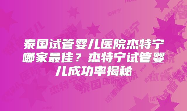 泰国试管婴儿医院杰特宁哪家最佳？杰特宁试管婴儿成功率揭秘