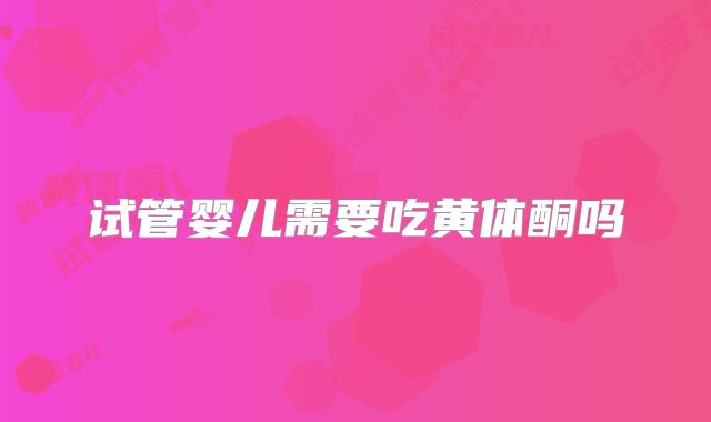 试管婴儿需要吃黄体酮吗