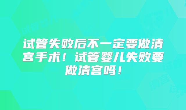 试管失败后不一定要做清宫手术!试管婴儿失败要做清宫吗!