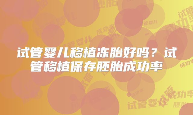 试管婴儿移植冻胎好吗？试管移植保存胚胎成功率