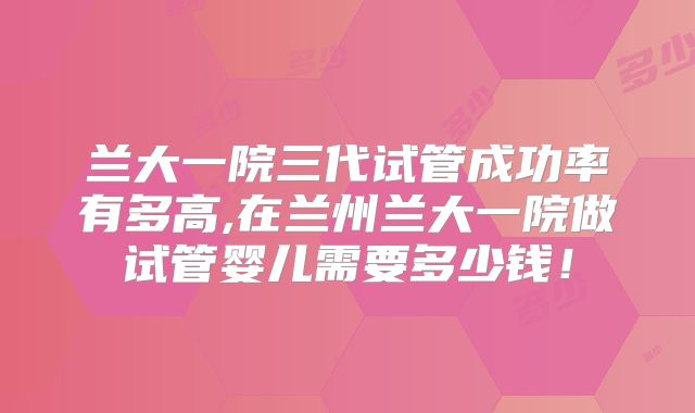 兰大一院三代试管成功率有多高,在兰州兰大一院做试管婴儿需要多少钱!