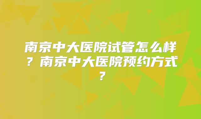 南京中大医院试管怎么样?南京中大医院预约方式?