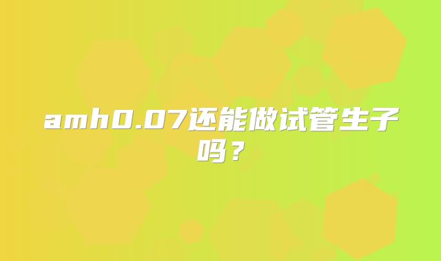 amh0.07还能做试管生子吗？