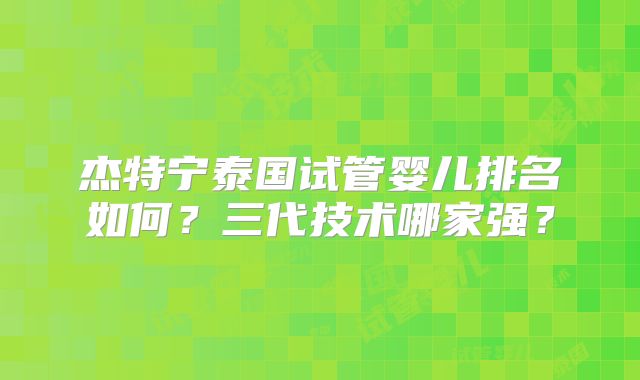 杰特宁泰国试管婴儿排名如何？三代技术哪家强？