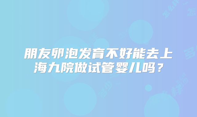 朋友卵泡发育不好能去上海九院做试管婴儿吗？