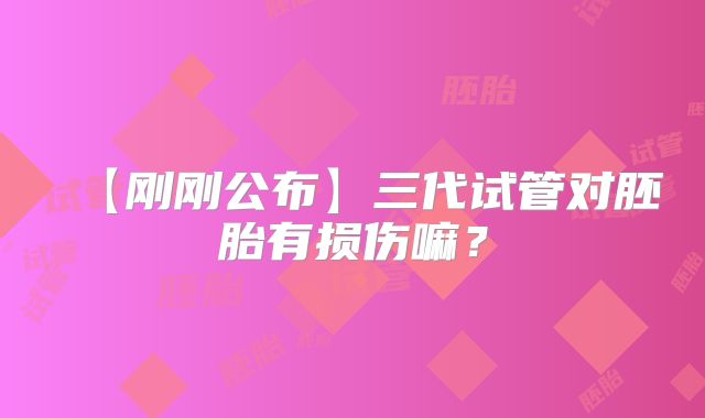 【刚刚公布】三代试管对胚胎有损伤嘛?