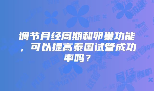 调节月经周期和卵巢功能,可以提高泰国试管成功率吗?
