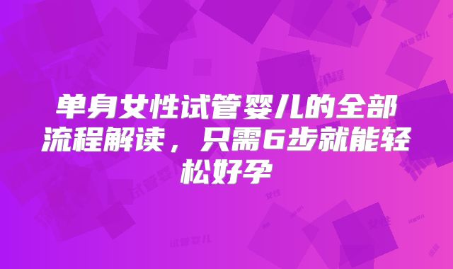 单身女性试管婴儿的全部流程解读，只需6步就能轻松好孕