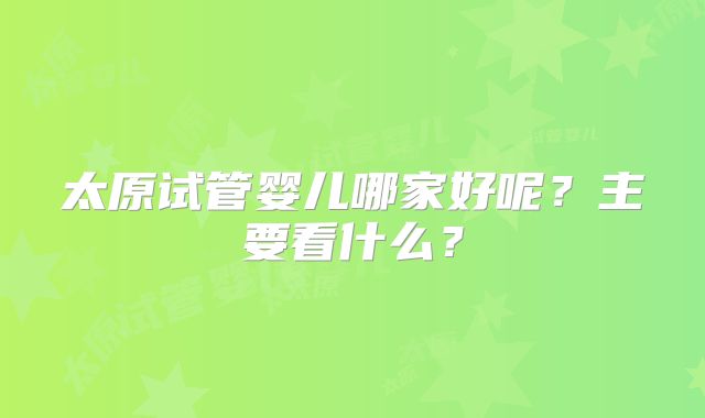 太原试管婴儿哪家好呢？主要看什么？