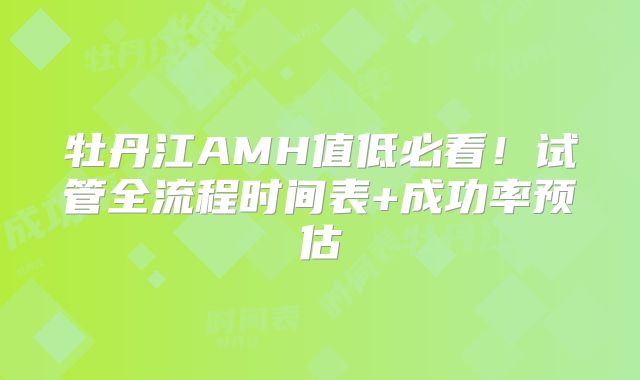 牡丹江AMH值低必看！试管全流程时间表+成功率预估