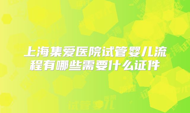 上海集爱医院试管婴儿流程有哪些需要什么证件