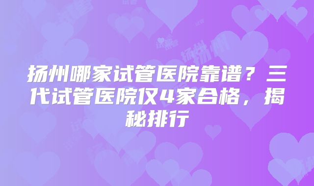 扬州哪家试管医院靠谱？三代试管医院仅4家合格，揭秘排行