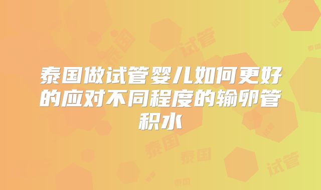 泰国做试管婴儿如何更好的应对不同程度的输卵管积水