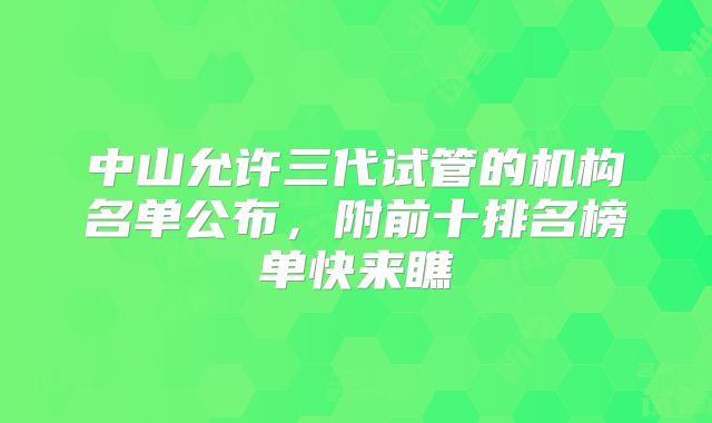 中山允许三代试管的机构名单公布，附前十排名榜单快来瞧