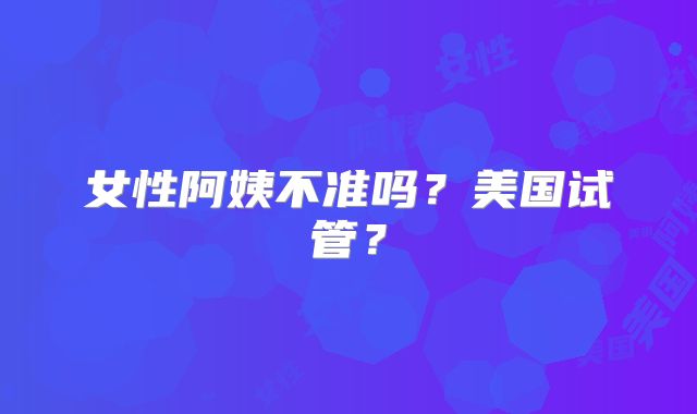 女性阿姨不准吗?美国试管?