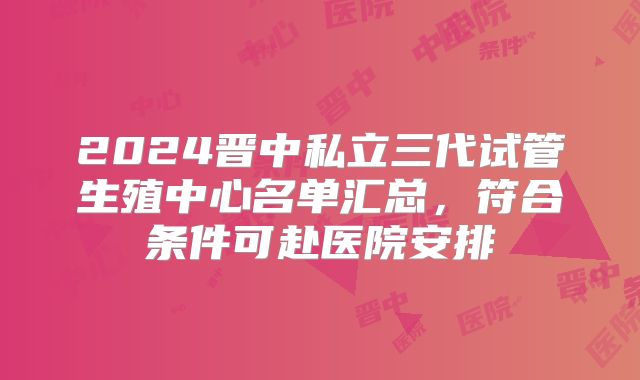 2024晋中私立三代试管生殖中心名单汇总，符合条件可赴医院安排