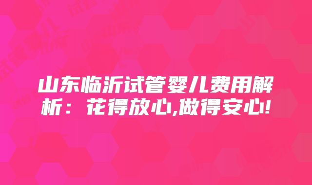 山东临沂试管婴儿费用解析：花得放心,做得安心!