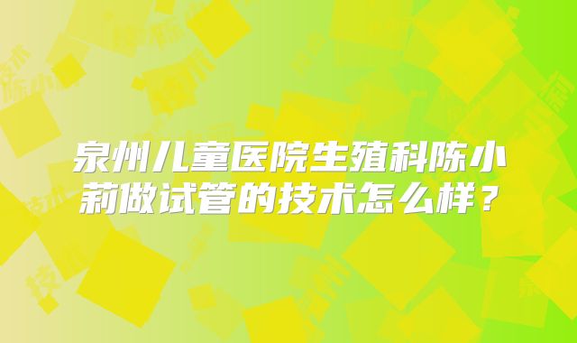 泉州儿童医院生殖科陈小莉做试管的技术怎么样？