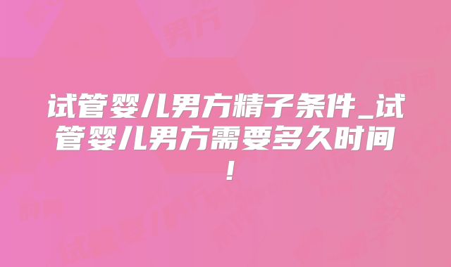 试管婴儿男方精子条件_试管婴儿男方需要多久时间！