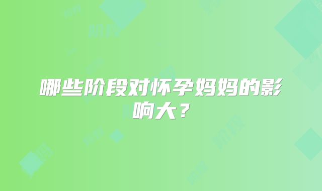 哪些阶段对怀孕妈妈的影响大？