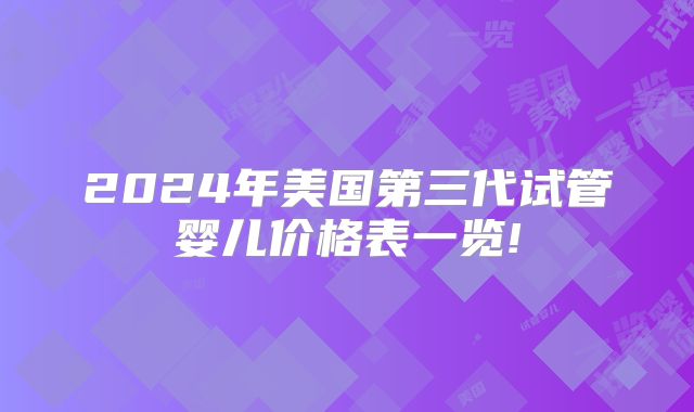 2024年美国第三代试管婴儿价格表一览!