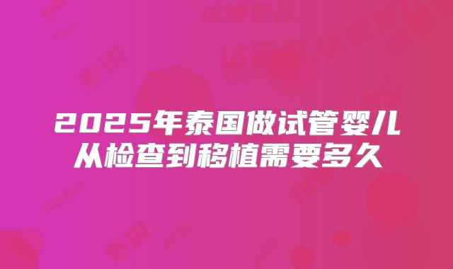 2025年泰国做试管婴儿从检查到移植需要多久