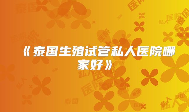 《泰国生殖试管私人医院哪家好》