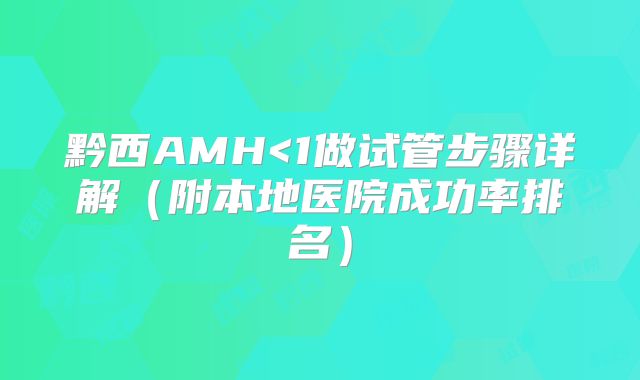 黔西AMH<1做试管步骤详解（附本地医院成功率排名）