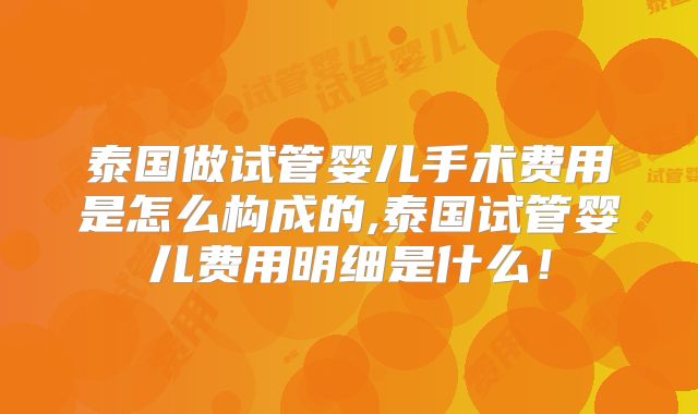 泰国做试管婴儿手术费用是怎么构成的,泰国试管婴儿费用明细是什么!