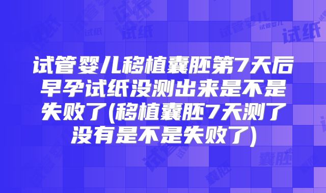 试管婴儿移植囊胚第7天后早孕试纸没测出来是不是失败了(移植囊胚7天测了没有是不是失败了)