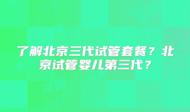 了解北京三代试管套餐？北京试管婴儿第三代？