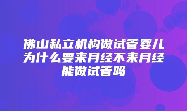 佛山私立机构做试管婴儿为什么要来月经不来月经能做试管吗