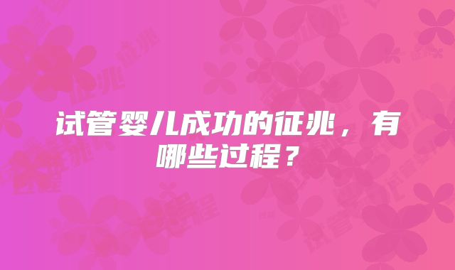 试管婴儿成功的征兆，有哪些过程？