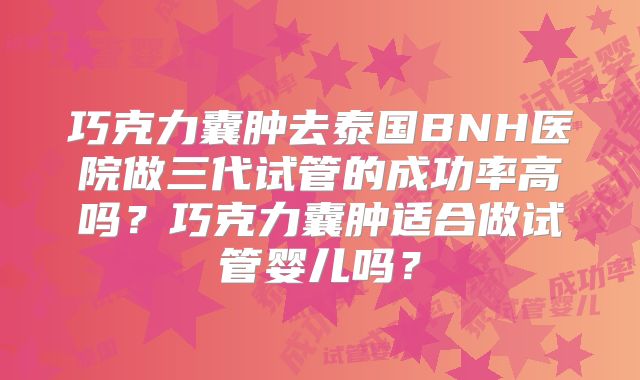 巧克力囊肿去泰国BNH医院做三代试管的成功率高吗？巧克力囊肿适合做试管婴儿吗？