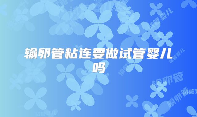 输卵管粘连要做试管婴儿吗
