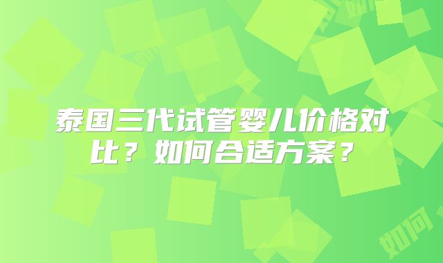 泰国三代试管婴儿价格对比？如何合适方案？