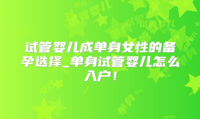 试管婴儿成单身女性的备孕选择_单身试管婴儿怎么入户！