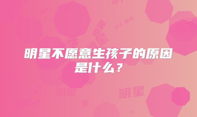 明星不愿意生孩子的原因是什么？