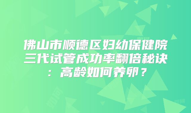佛山市顺德区妇幼保健院三代试管成功率翻倍秘诀：高龄如何养卵？