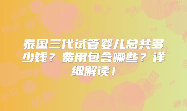 泰国三代试管婴儿总共多少钱?费用包含哪些?详细解读!
